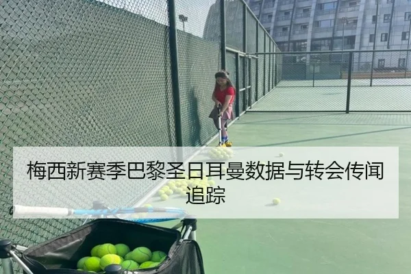 梅西新赛季巴黎圣日耳曼数据与转会传闻追踪